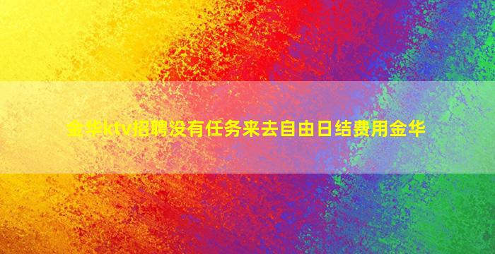 金华ktv招聘没有任务来去自由日结费用金华
